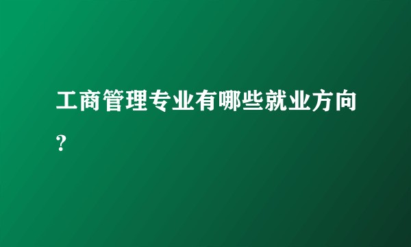 工商管理专业有哪些就业方向？