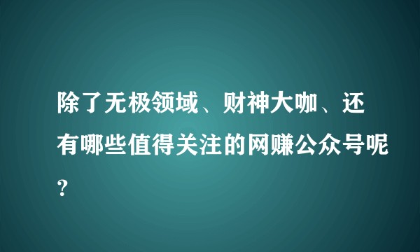 除了无极领域、财神大咖、还有哪些值得关注的网赚公众号呢？