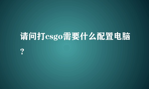 请问打csgo需要什么配置电脑？