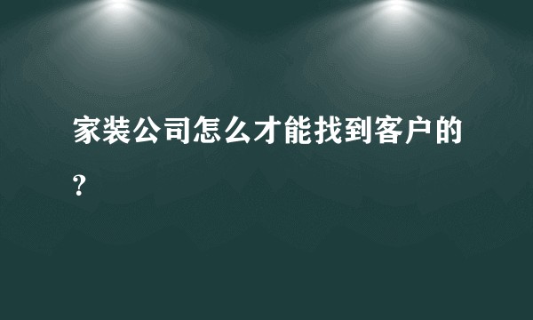 家装公司怎么才能找到客户的？