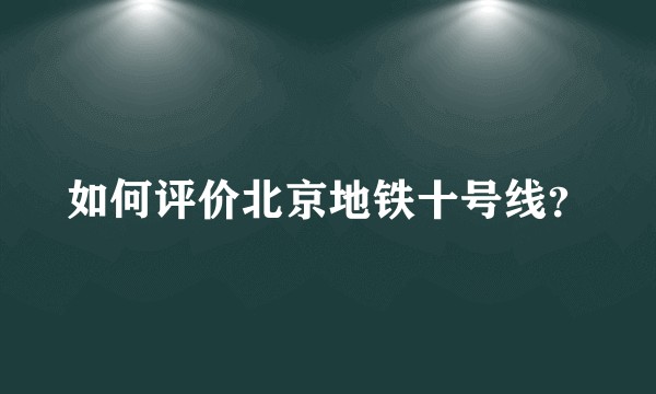 如何评价北京地铁十号线？