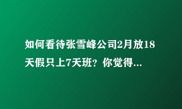 如何看待张雪峰公司2月放18天假只上7天班？你觉得这种制度是否可行？