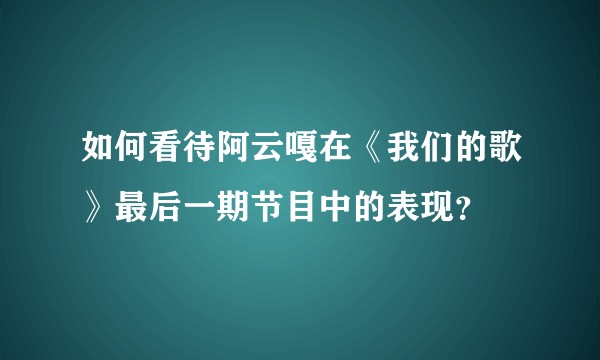 如何看待阿云嘎在《我们的歌》最后一期节目中的表现？