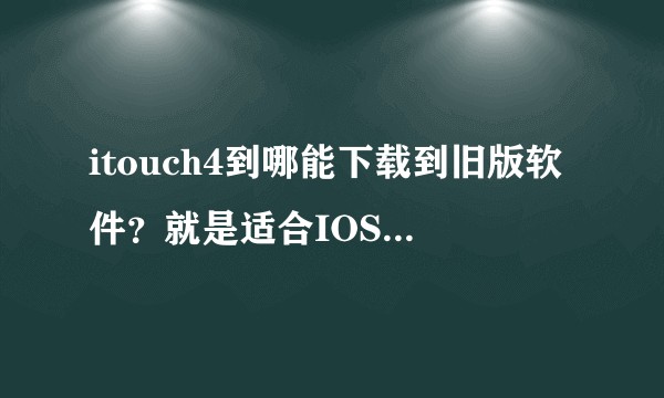 itouch4到哪能下载到旧版软件？就是适合IOS6的，现在版本都太高了。。。？