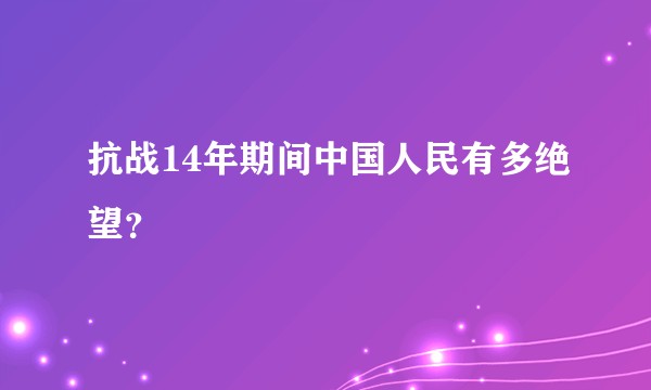 抗战14年期间中国人民有多绝望？