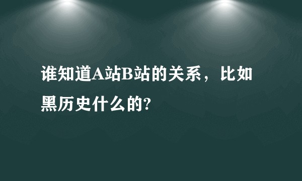 谁知道A站B站的关系，比如黑历史什么的?