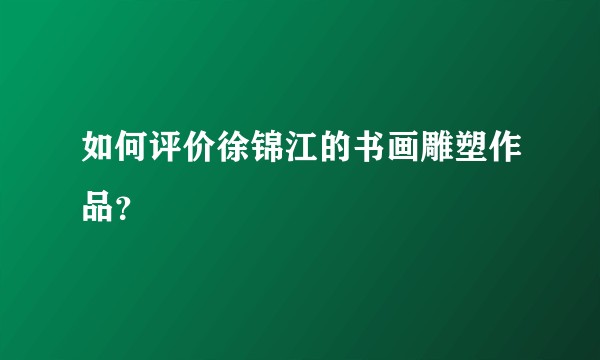 如何评价徐锦江的书画雕塑作品？
