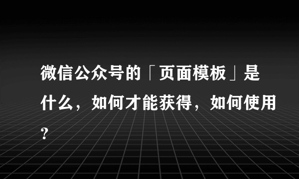 微信公众号的「页面模板」是什么，如何才能获得，如何使用？