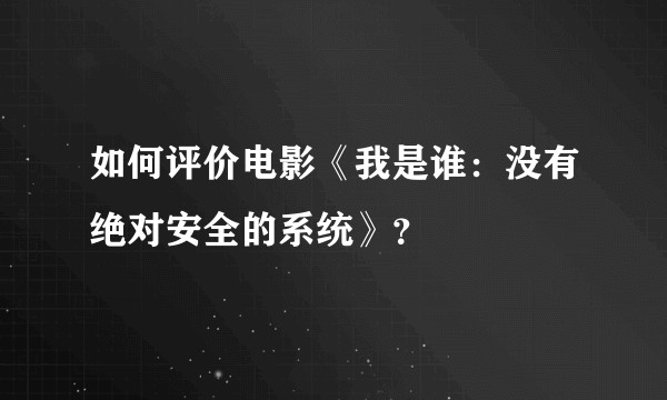 如何评价电影《我是谁：没有绝对安全的系统》？