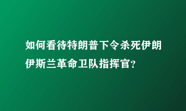 如何看待特朗普下令杀死伊朗伊斯兰革命卫队指挥官？