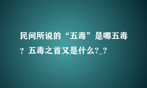 民间所说的“五毒”是哪五毒？五毒之首又是什么?_?