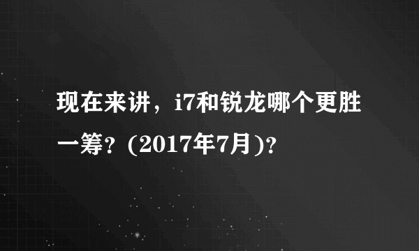 现在来讲，i7和锐龙哪个更胜一筹？(2017年7月)？