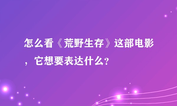 怎么看《荒野生存》这部电影，它想要表达什么？