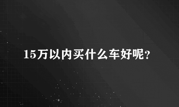 15万以内买什么车好呢？