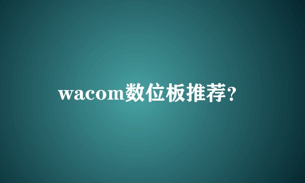 wacom数位板推荐?