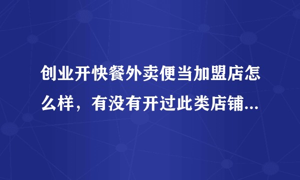 创业开快餐外卖便当加盟店怎么样，有没有开过此类店铺的人来说说经验？