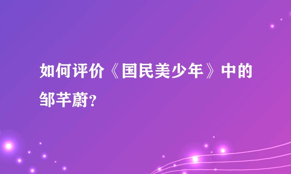 如何评价《国民美少年》中的邹芊蔚？