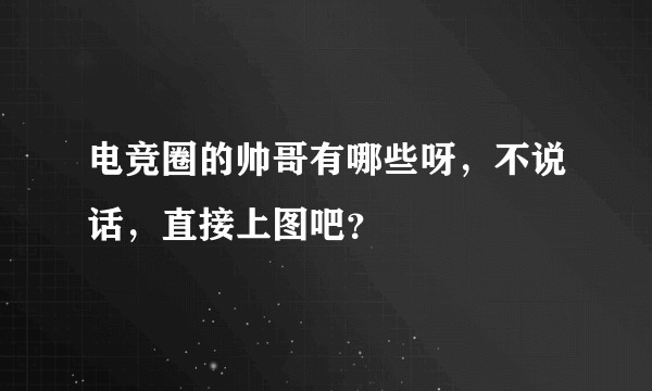 电竞圈的帅哥有哪些呀,不说话,直接上图吧?