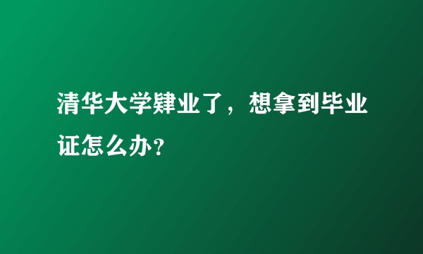 清华大学肄业了，想拿到毕业证怎么办？