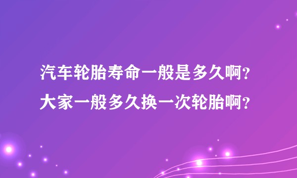 汽车轮胎寿命一般是多久啊？大家一般多久换一次轮胎啊？
