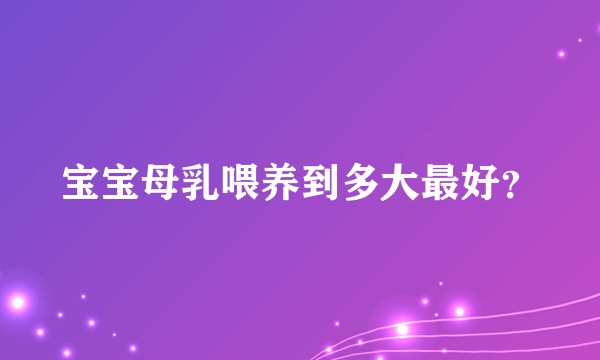 宝宝母乳喂养到多大最好？