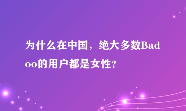 为什么在中国，绝大多数Badoo的用户都是女性？