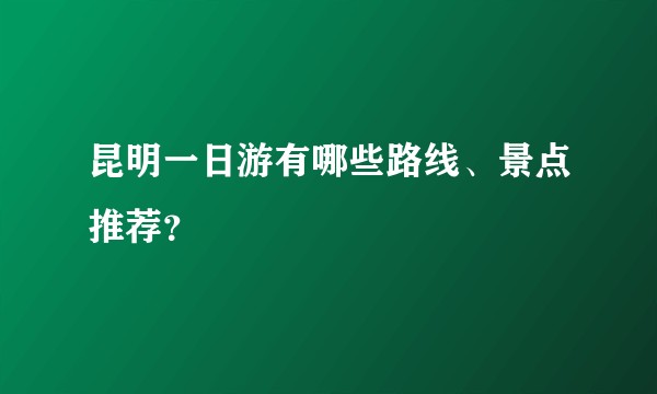 昆明一日游有哪些路线、景点推荐？