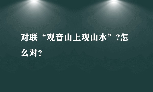 对联“观音山上观山水”?怎么对？