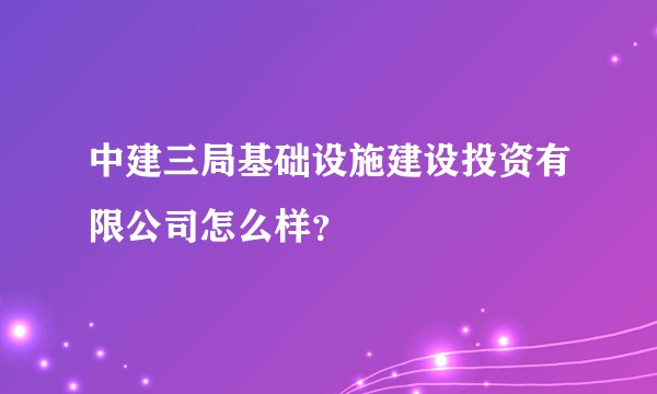 中建三局基础设施建设投资有限公司怎么样？