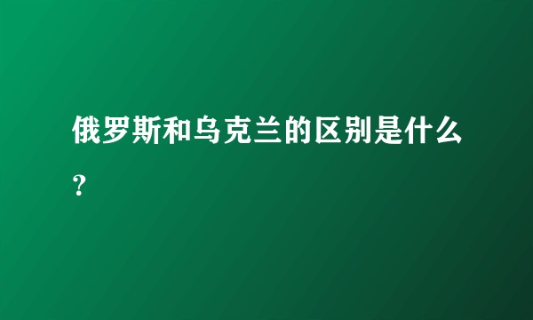 俄罗斯和乌克兰的区别是什么？