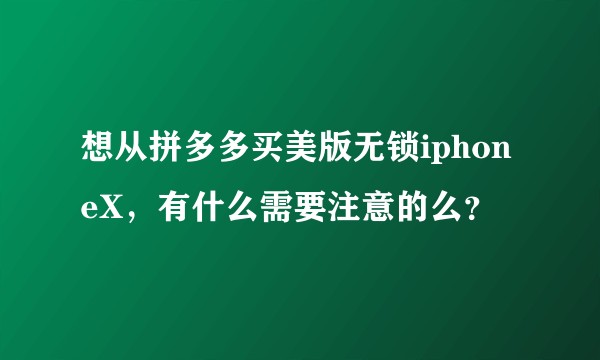想从拼多多买美版无锁iphoneX，有什么需要注意的么？