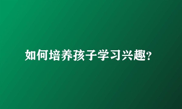 如何培养孩子学习兴趣？