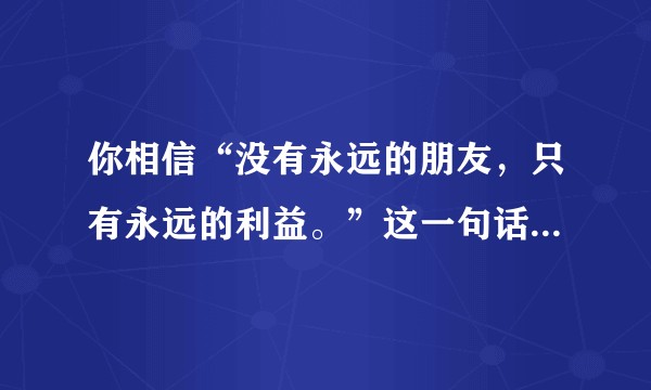 你相信“没有永远的朋友，只有永远的利益。”这一句话吗？为什么？