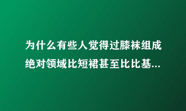 为什么有些人觉得过膝袜组成绝对领域比短裙甚至比比基尼更加性感？