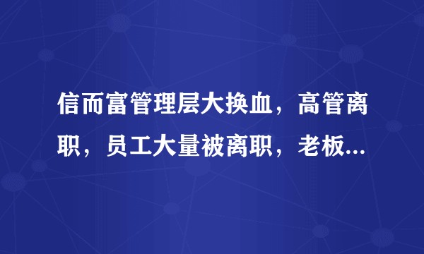 信而富管理层大换血，高管离职，员工大量被离职，老板真的没钱了？
