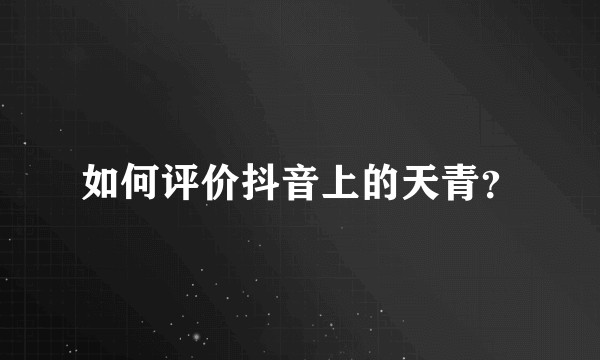 如何评价抖音上的天青？