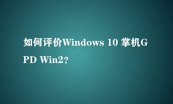 如何评价Windows 10 掌机GPD Win2？
