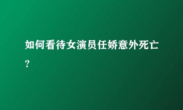 如何看待女演员任娇意外死亡？