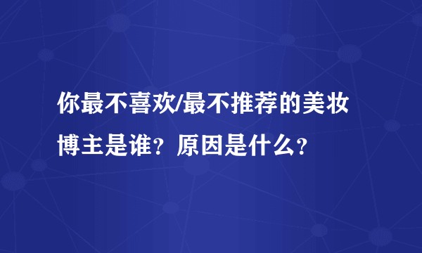 你最不喜欢/最不推荐的美妆博主是谁？原因是什么？