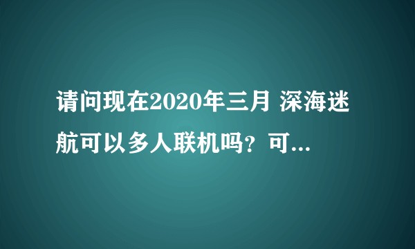 请问现在2020年三月 深海迷航可以多人联机吗？可以话推荐steam还是wegame？