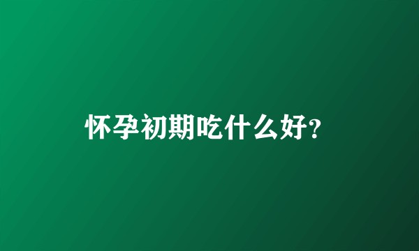 怀孕初期吃什么好？