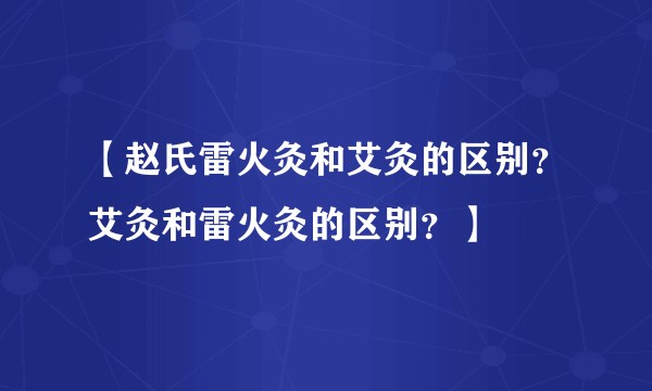 【赵氏雷火灸和艾灸的区别？艾灸和雷火灸的区别？】