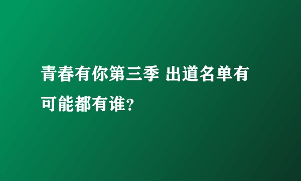 青春有你第三季 出道名单有可能都有谁？