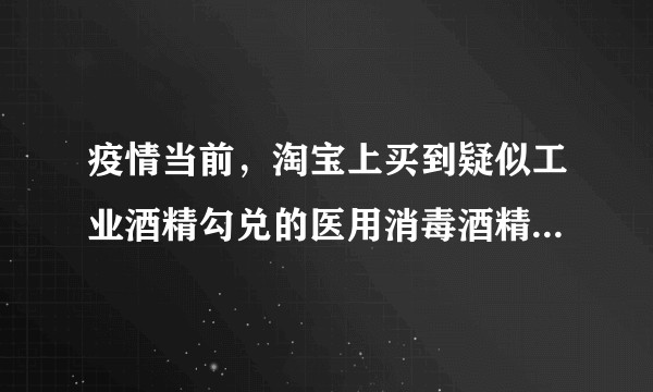 疫情当前，淘宝上买到疑似工业酒精勾兑的医用消毒酒精如何维权？