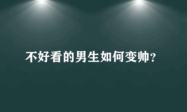 不好看的男生如何变帅？