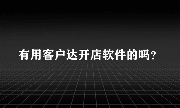 有用客户达开店软件的吗？