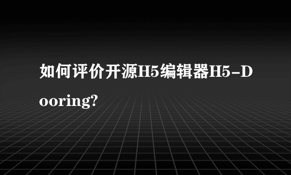 如何评价开源H5编辑器H5-Dooring?