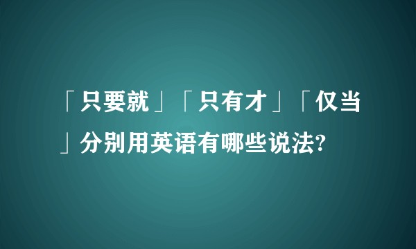 「只要就」「只有才」「仅当」分别用英语有哪些说法?