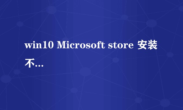 win10 Microsoft store 安装不了应用，老是提示请重试，我们这边发生了问题？
