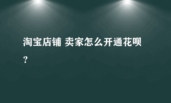 淘宝店铺 卖家怎么开通花呗 ？